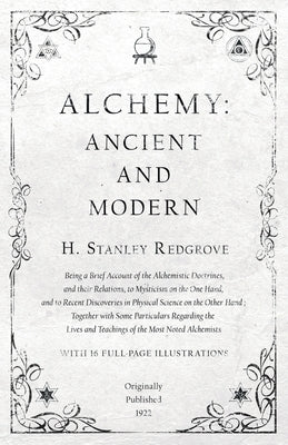 Alchemy: Ancient and Modern - Being a Brief Account of the Alchemistic Doctrines, and Their Relations, to Mysticism on the One Hand, and to Recent Dis by Redgrove, H. Stanley