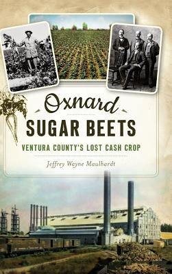 Oxnard Sugar Beets: Ventura County's Lost Cash Crop by Maulhardt, Jeffrey