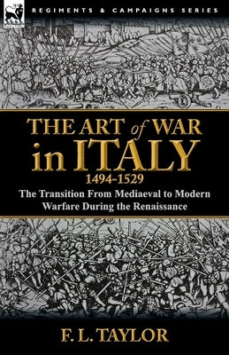 The Art of War in Italy, 1494-1529: the Transition From Mediaeval to Modern Warfare During the Renaissance Paperback Leonaur Ltd