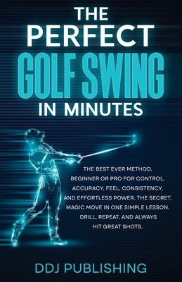 The Perfect Golf Swing In Minutes: Best Method, Beginner or Pro, for Control, Accuracy, Feel, Consistency and Effortless Power, the Secret Magic Move by Publishing, Ddj