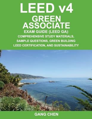 Leed V4 Green Associate Exam Guide (Leed Ga): Comprehensive Study Materials, Sample Questions, Green Building Leed Certification, and Sustainability by Chen, Gang