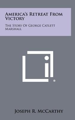 America's Retreat From Victory: The Story Of George Catlett Marshall by McCarthy, Joseph R.