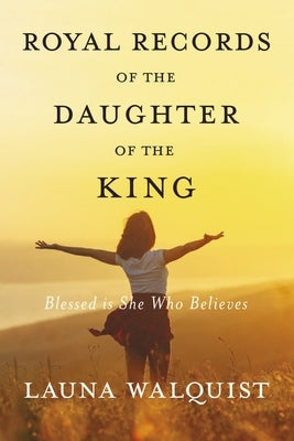 Royal Records of the Daughter of the King: Blessed Is She Who Believes by Walquist, Launa