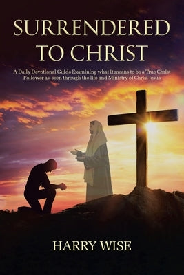 Surrendered To Christ: A Daily Devotional Guide Examining what it means to be a True Christ Follower as seen through the life and Ministry of Christian Faith Publishing, Inc