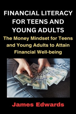 Financial Literacy for Teens and Young Adults: The Money Mindset for Teens and Young Adults to Attain Financial Well-being by Edwards, James