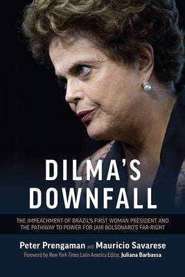 Dilma's Downfall: The Impeachment of Brazil's First Woman President and the Pathway to Power for Jair Bolsonaro's Far-Right by Prengaman, Peter