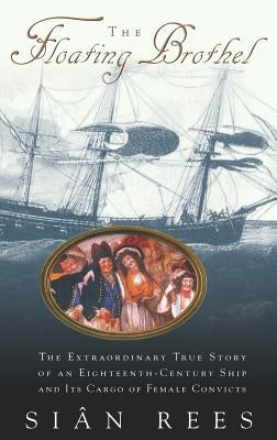 The Floating Brothel: The Extraordinary True Story of an Eighteenth-Century Ship and Its Cargo of Female Convicts by Rees, Sian