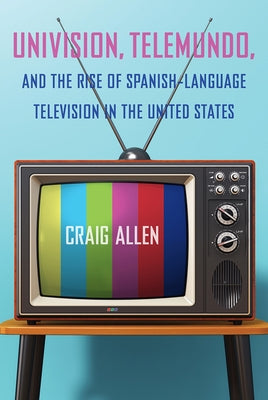 Univision, Telemundo, and the Rise of Spanish-Language Television in the United States Paperback University of Florida Press