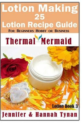 Lotion Making: 25 Lotion Recipe Guide for Beginners Hobby or Business by Tynan, Jennifer