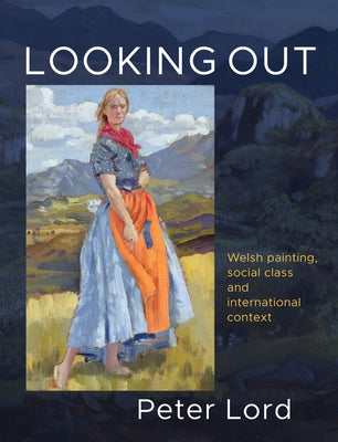 Looking Out: Welsh Painting, Social Class and International Context by Lord, Peter