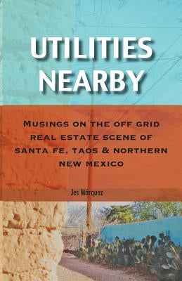 Utilities Nearby: Musings on the Off Grid Real Estate Scene of Santa Fe, Taos & Northern New Mexico by Márquez, Jes