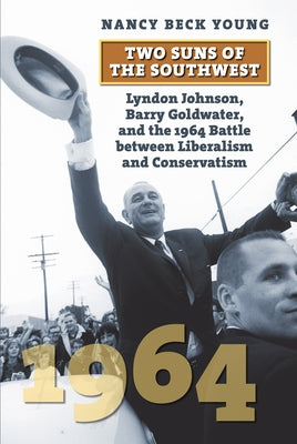 Two Suns of the Southwest: Lyndon Johnson, Barry Goldwater, and the 1964 Battle Between Liberalism and Conservatism Paperback University Press of Kansas