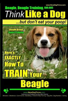 Beagle, Beagle Training AAA Akc: Think Like a Dog, But Don't Eat Your Poop! - Beagle Breed Expert Training -: Here's Exactly How to Train Your Beagle by Pearce, Paul Allen