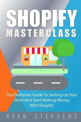 Shopify: Shopify MasterClass: The Definitive Guide To Setting Up Your Store And Start Making Money With Shopify Paperback Createspace Independent Publishing Platform