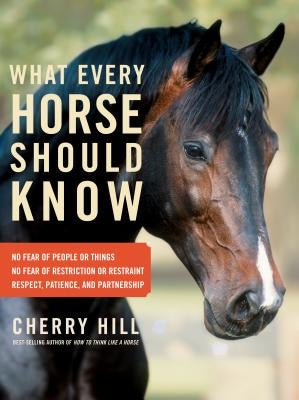What Every Horse Should Know: Respect, Patience, and Partnership, No Fear of People or Things, No Fear of Restriction or Restraint by Hill, Cherry