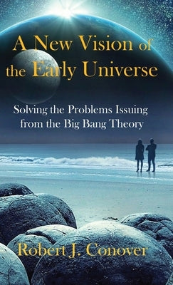 A New Vision of the Early Universe: Solving the Problems Issuing from the Big Bang Theory by Conover, Robert J.