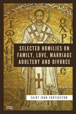 Selected Homilies on Family, Love, Marriage, Adultery and Divorce: Easy to Read Layout by Chrysostom, Saint John