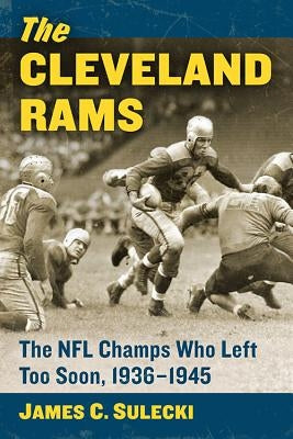 The Cleveland Rams: The NFL Champs Who Left Too Soon, 1936-1945 by Sulecki, James C.