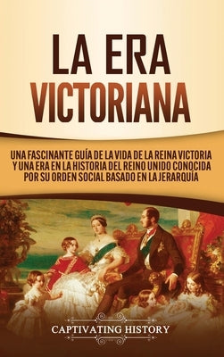 La Era Victoriana: Una Fascinante Guía de la Vida de la Reina Victoria y una Era en la Historia del Reino Unido Conocida por su Orden Soc by History, Captivating