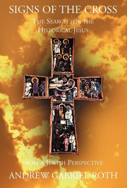 Signs of the Cross: The Search for the Historical Jesus: From a Jewish Perspective and the Recovery of the True Origin of the New Testament by Roth, Andrew Gabriel