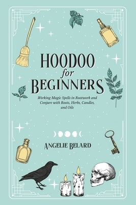 Hoodoo For Beginners: Working Magic Spells in Rootwork and Conjure with Roots, Herbs, Candles, and Oils by Belard, Angelie