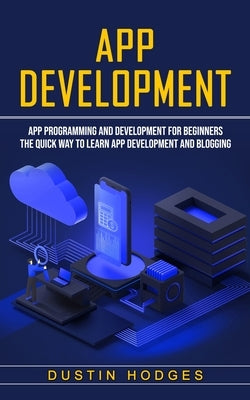 App Development: App Programming and Development for Beginners (The Quick Way to Learn App Development and Blogging) by Hodges, Dustin