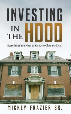 Investing in the Hood: Everything You Need to Know to Close the Deal by Mickey, Frazier, Sr.