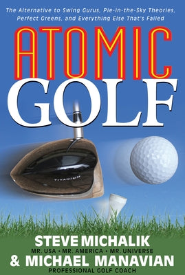 Atomic Golf: The Alternative to Swing Gurus, Pie-In-The-Sky Theories, Perfect Greens, and Everything Else That's Failed by Michalik, Steve