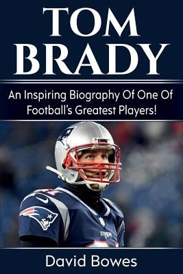 Tom Brady: An inspiring biography of one of football's greatest players! by Bowes, David