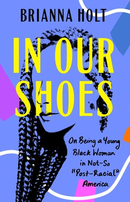 In Our Shoes: On Being a Young Black Woman in Not-So Post-Racial America by Holt, Brianna