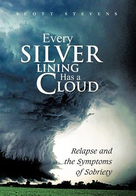 Every Silver Lining Has a Cloud: Relapse and the Symptoms of Sobriety by Stevens, Scott