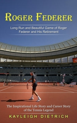 Roger Federer: Long Run and Beautiful Game of Roger Federer and His Retirement (The Inspirational Life Story and Career Story of the by Dietrich, Kayleigh