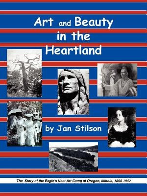 Art and Beauty in the Heartland: The Story of the Eagle's Nest Camp at Oregon, Illinois, 1898-1942 by Stilson, Jan