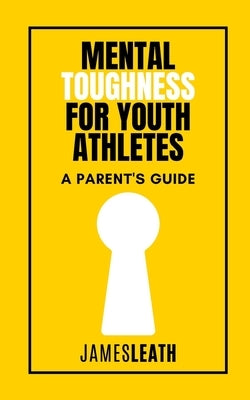 Mental Toughness for Youth Athletes: A Parent's Guide by Leath, James