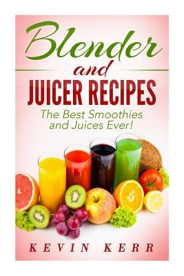 Blender and Juicer Recipes: The Best Smoothies and Juices Ever! Paperback Createspace Independent Publishing Platform
