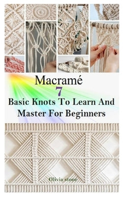 Macrame: 7 BASIC KNOTS TO LEARN AND MASTER FOR BEGINNERS: Get Started With Step By Step Instructions To Create Unique Macramé P by Stone, Olivia