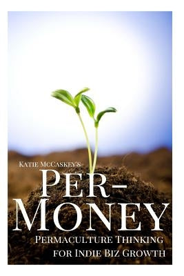 Per-Money: Permaculture Thinking for Indie Biz Growth by McCaskey, Katie