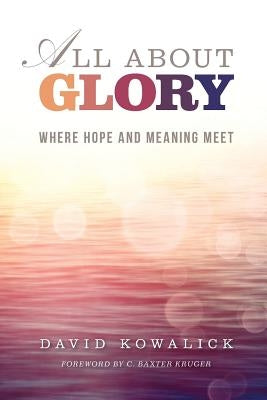 All about Glory: Where Hope and Meaning Meet by Kowalick, David