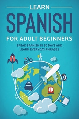 Learn Spanish For Adult Beginners: Speak Spanish In 30 Days And Learn Everyday Phrases by Towin, Explore