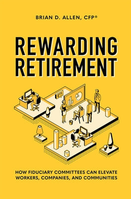 Rewarding Retirement: How Fiduciary Committees Can Elevate Workers, Companies, and Communities by Allen, Brian D.