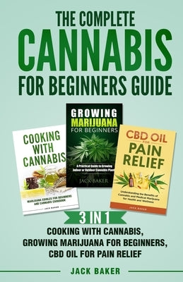 The Complete Cannabis for Beginners Guide: 3 In 1 - Cooking with Cannabis, Growing Marijuana for Beginners, CBD Oil for Pain Relief by Baker, Jack