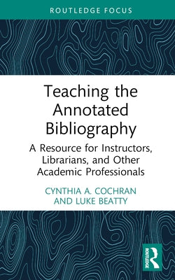 Teaching the Annotated Bibliography: A Resource for Instructors, Librarians, and Other Academic Professionals by Cochran, Cynthia A.