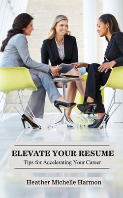 Elevate Your Resume: Tips for Accelerating Your Career by Harmon, Heather Michelle