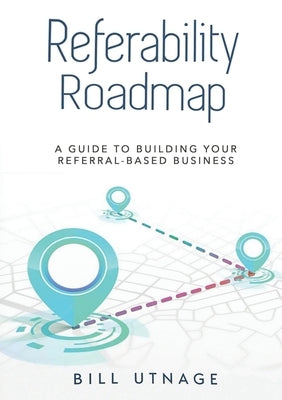 Referability Roadmap: A Guide To Building Your Referral-Based Business by Utnage, Bill