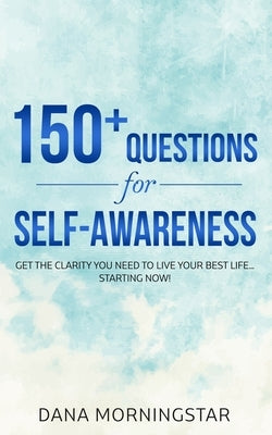 150+ Questions for Self-Awareness: Get the Clarity You Need to Live Your Best Life...Starting Now! by Morningstar, Dana