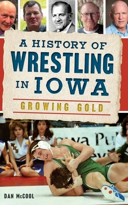 A History of Wrestling in Iowa: Growing Gold by McCool, Dan