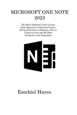 Microsoft One Note 2023: The Most Updated Crash Course from Beginner to Advanced Learn All the Functions to Become a Pro in 7 Days or Less and by Hayes, Ezechiel