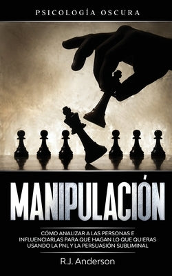 Manipulación: Psicología oscura - Cómo analizar a las personas e influenciarlas para que hagan lo que quieras usando la PNL y la per by Anderson, R. J.