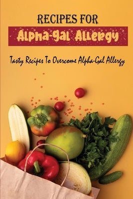 Recipes For Alpha-Gal Allergy: Tasty Recipes To Overcome Alpha-Gal Allergy Paperback Independently Published