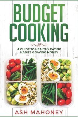 Budget Cooking: A Guide to Healthy Eating Habits & Saving Money Paperback Independently Published